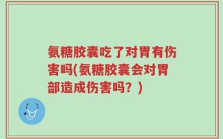 氨糖胶囊吃了对胃有伤害吗(氨糖胶囊会对胃部造成伤害吗？)