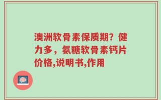 澳洲软骨素保质期？健力多，氨糖软骨素钙片价格,说明书,作用