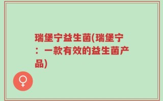 瑞堡宁益生菌(瑞堡宁：一款有效的益生菌产品)