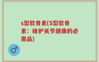 s型软骨素(S型软骨素：维护关节健康的必需品)