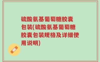 硫酸氨基葡萄糖胶囊 包装(硫酸氨基葡萄糖胶囊包装规格及详细使用说明)