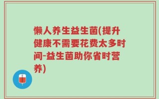 懒人养生益生菌(提升健康不需要花费太多时间-益生菌助你省时营养)