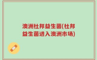 澳洲杜邦益生菌(杜邦益生菌进入澳洲市场)