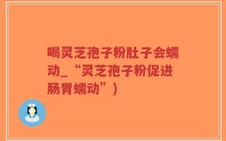 喝灵芝孢子粉肚子会蠕动_“灵芝孢子粉促进肠胃蠕动”)