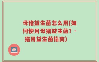 母猪益生菌怎么用(如何使用母猪益生菌？- 猪用益生菌指南)