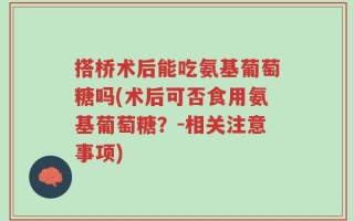 搭桥术后能吃氨基葡萄糖吗(术后可否食用氨基葡萄糖？-相关注意事项)
