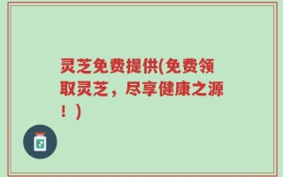 灵芝免费提供(免费领取灵芝，尽享健康之源！)