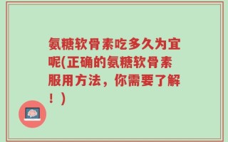 氨糖软骨素吃多久为宜呢(正确的氨糖软骨素服用方法，你需要了解！)