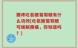 腰疼吃氨糖葡萄糖有什么功效(吃氨糖葡萄糖可缓解腰痛，你知道吗？)