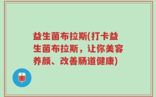 益生菌布拉斯(打卡益生菌布拉斯，让你美容养颜、改善肠道健康)