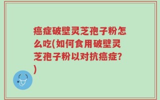 癌症破壁灵芝孢子粉怎么吃(如何食用破壁灵芝孢子粉以对抗癌症？)