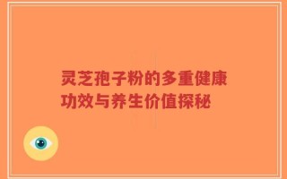 灵芝孢子粉的多重健康功效与养生价值探秘