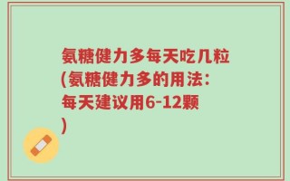 氨糖健力多每天吃几粒(氨糖健力多的用法：每天建议用6-12颗)