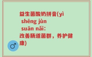 益生菌酸奶拼音(yì shēng jùn suān nǎi：改善肠道菌群，养护健康)