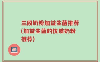 三段奶粉加益生菌推荐(加益生菌的优质奶粉推荐)