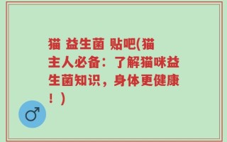 猫 益生菌 贴吧(猫主人必备：了解猫咪益生菌知识，身体更健康！)