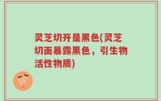 灵芝切开是黑色(灵芝切面暴露黑色，引生物活性物质)