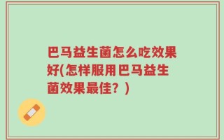 巴马益生菌怎么吃效果好(怎样服用巴马益生菌效果最佳？)