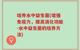 培养水中益生菌(增强免疫力，提高消化功能-水中益生菌的培养方法)