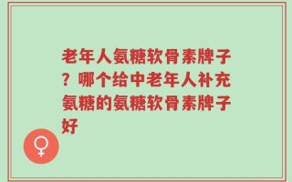 老年人氨糖软骨素牌子？哪个给中老年人补充氨糖的氨糖软骨素牌子好