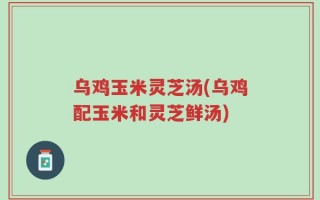 乌鸡玉米灵芝汤(乌鸡配玉米和灵芝鲜汤)