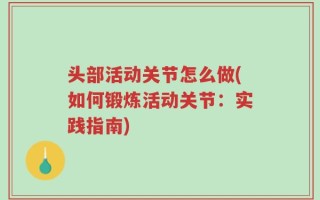 头部活动关节怎么做(如何锻炼活动关节：实践指南)
