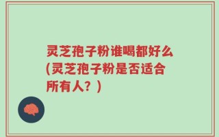 灵芝孢子粉谁喝都好么(灵芝孢子粉是否适合所有人？)
