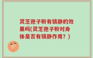 灵芝孢子粉有镇静的效果吗(灵芝孢子粉对身体是否有镇静作用？)