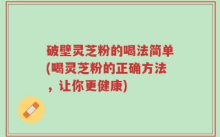 破壁灵芝粉的喝法简单(喝灵芝粉的正确方法，让你更健康)