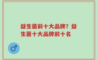 益生菌前十大品牌？益生菌十大品牌前十名