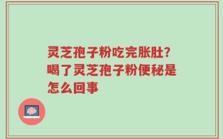 灵芝孢子粉吃完胀肚？喝了灵芝孢子粉便秘是怎么回事
