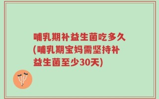 哺乳期补益生菌吃多久(哺乳期宝妈需坚持补益生菌至少30天)