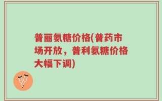 普丽氨糖价格(普药市场开放，普利氨糖价格大幅下调)