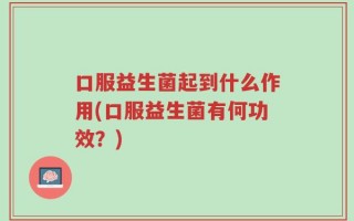 口服益生菌起到什么作用(口服益生菌有何功效？)