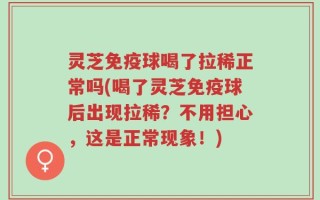 灵芝免疫球喝了拉稀正常吗(喝了灵芝免疫球后出现拉稀？不用担心，这是正常现象！)
