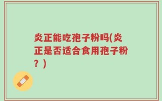 炎正能吃孢子粉吗(炎正是否适合食用孢子粉？)
