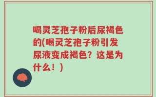 喝灵芝孢子粉后尿褐色的(喝灵芝孢子粉引发尿液变成褐色？这是为什么！)