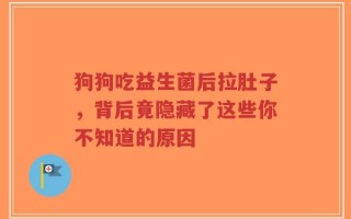狗狗吃益生菌后拉肚子，背后竟隐藏了这些你不知道的原因