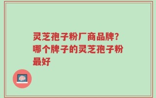 灵芝孢子粉厂商品牌？哪个牌子的灵芝孢子粉最好