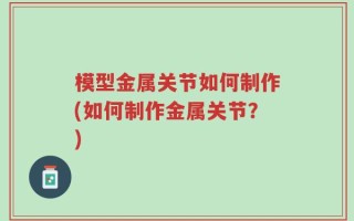 模型金属关节如何制作(如何制作金属关节？)