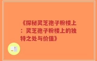 《探秘灵芝孢子粉楼上：灵芝孢子粉楼上的独特之处与价值》