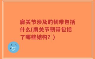 肩关节涉及的韧带包括什么(肩关节韧带包括了哪些结构？)