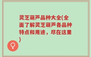 灵芝葫芦品种大全(全面了解灵芝葫芦各品种特点和用途，尽在这里)