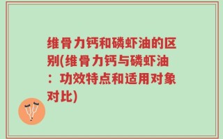 维骨力钙和磷虾油的区别(维骨力钙与磷虾油：功效特点和适用对象对比)