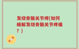 发烧骨骼关节疼(如何缓解发烧骨骼关节疼痛？)