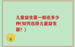 儿童益生菌一般选多少种(如何选择儿童益生菌？)