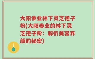 大阳参业林下灵芝孢子粉(大阳参业的林下灵芝孢子粉：解析美容养颜的秘密)