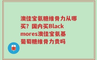澳佳宝氨糖维骨力从哪买？国内买Blackmores澳佳宝氨基葡萄糖维骨力贵吗