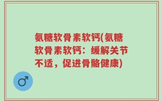 氨糖软骨素软钙(氨糖软骨素软钙：缓解关节不适，促进骨骼健康)