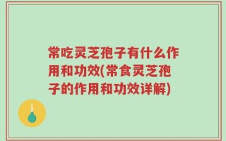 常吃灵芝孢子有什么作用和功效(常食灵芝孢子的作用和功效详解)